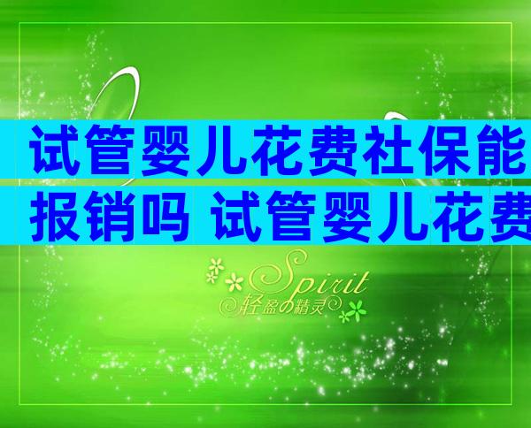 试管婴儿花费社保能报销吗 试管婴儿花费社保能报销吗多少